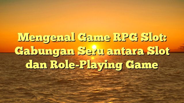 Mengenal Game RPG Slot: Gabungan Seru antara Slot dan Role-Playing Game