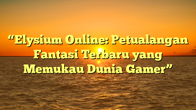 “Elysium Online: Petualangan Fantasi Terbaru yang Memukau Dunia Gamer”