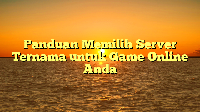 Panduan Memilih Server Ternama untuk Game Online Anda