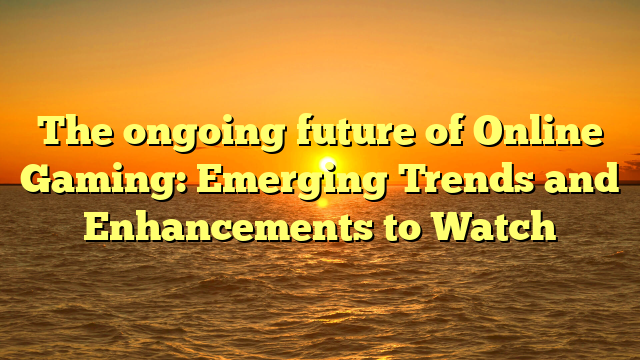 The ongoing future of Online Gaming: Emerging Trends and Enhancements to Watch