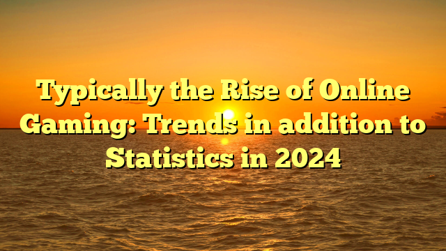 Typically the Rise of Online Gaming: Trends in addition to Statistics in 2024