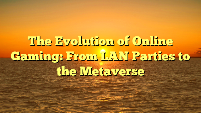 The Evolution of Online Gaming: From LAN Parties to the Metaverse