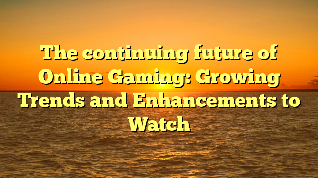 The continuing future of Online Gaming: Growing Trends and Enhancements to Watch