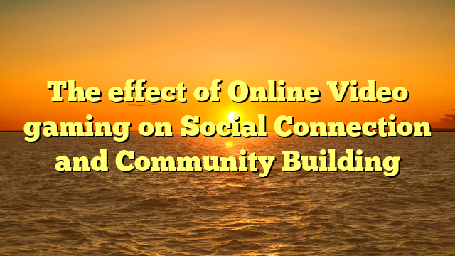 The effect of Online Video gaming on Social Connection and Community Building