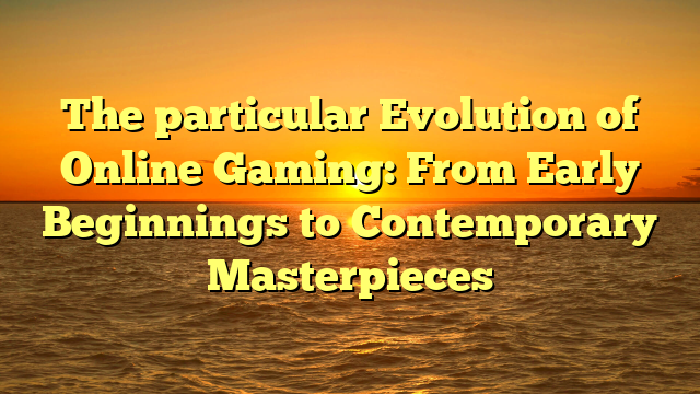 The particular Evolution of Online Gaming: From Early Beginnings to Contemporary Masterpieces