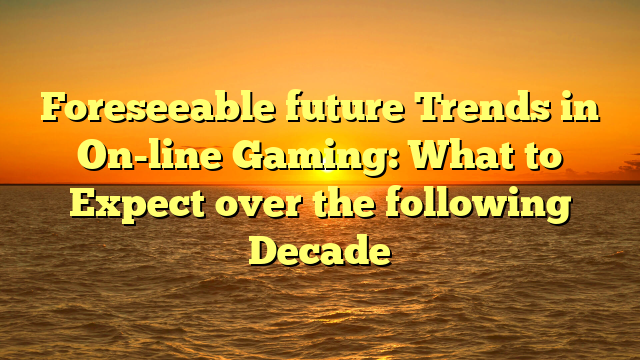 Foreseeable future Trends in On-line Gaming: What to Expect over the following Decade