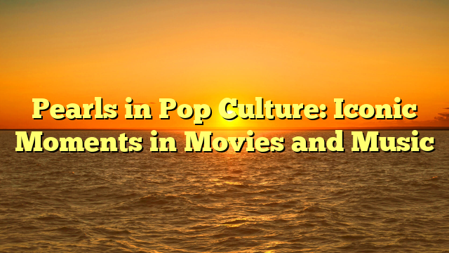 Pearls in Pop Culture: Iconic Moments in Movies and Music