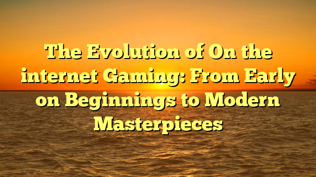 The Evolution of On the internet Gaming: From Early on Beginnings to Modern Masterpieces