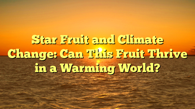 Star Fruit and Climate Change: Can This Fruit Thrive in a Warming World?