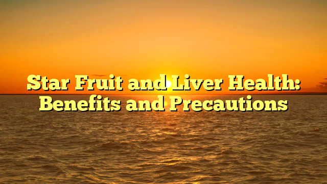 Star Fruit and Liver Health: Benefits and Precautions